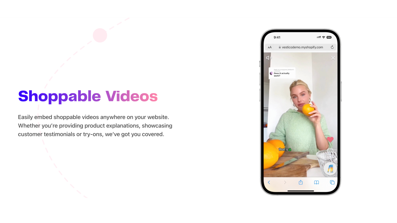 Easily embed shoppable videos anywhere on your website.
