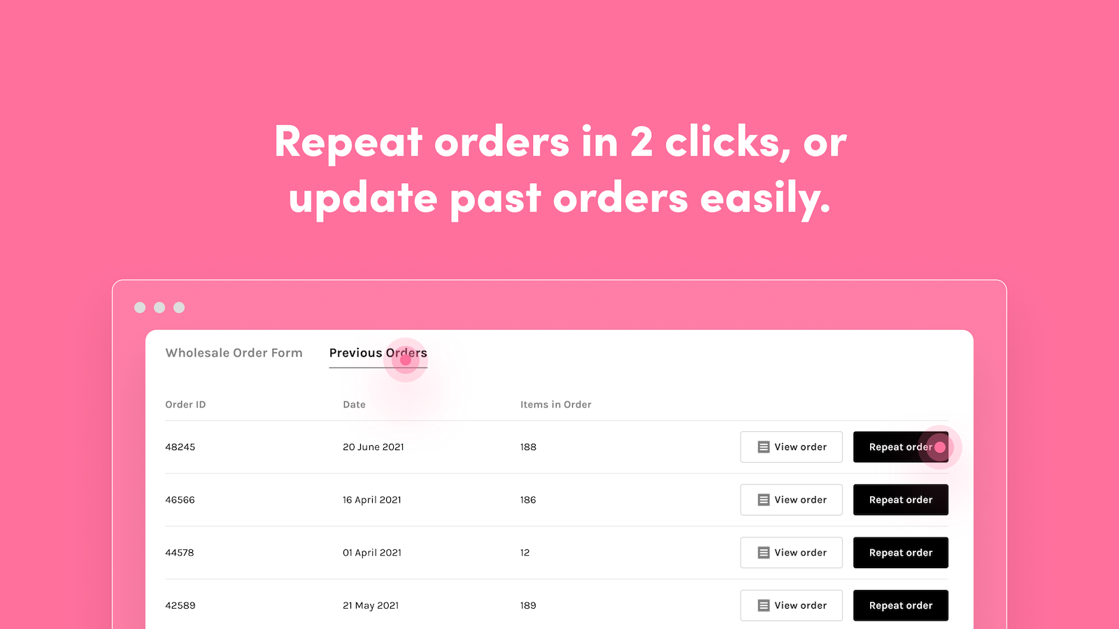 Repeat orders in 2 clicks, or update past orders easily.